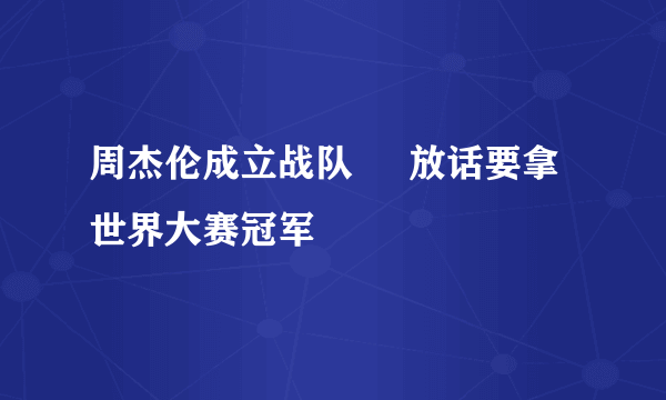 周杰伦成立战队     放话要拿世界大赛冠军