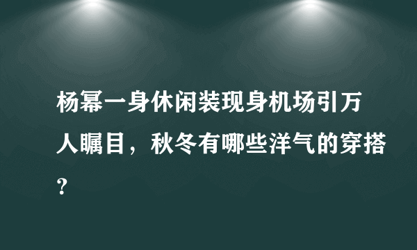 杨幂一身休闲装现身机场引万人瞩目，秋冬有哪些洋气的穿搭？