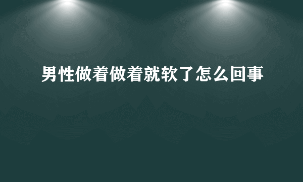 男性做着做着就软了怎么回事