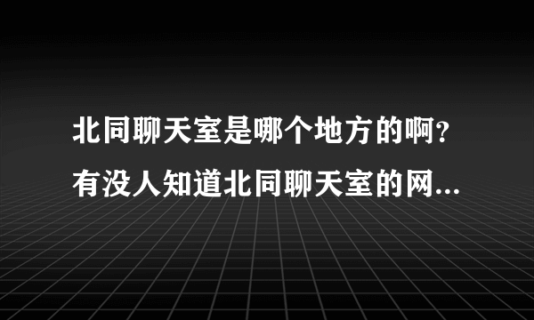 北同聊天室是哪个地方的啊？有没人知道北同聊天室的网址是什么？