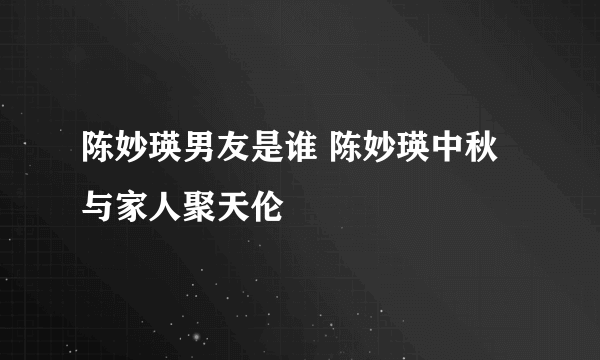 陈妙瑛男友是谁 陈妙瑛中秋与家人聚天伦