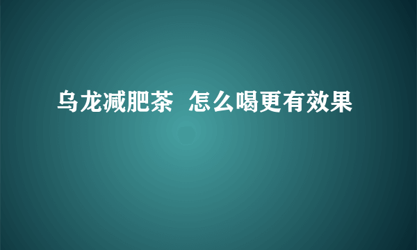 乌龙减肥茶  怎么喝更有效果