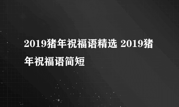 2019猪年祝福语精选 2019猪年祝福语简短