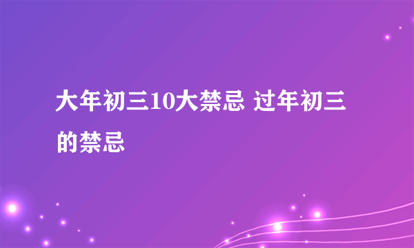 大年初三10大禁忌 过年初三的禁忌