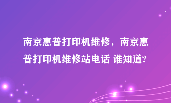 南京惠普打印机维修，南京惠普打印机维修站电话 谁知道?