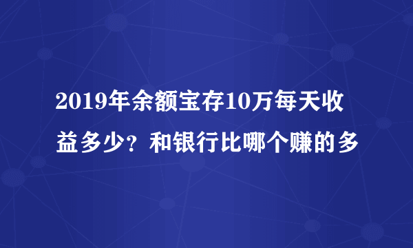 2019年余额宝存10万每天收益多少？和银行比哪个赚的多