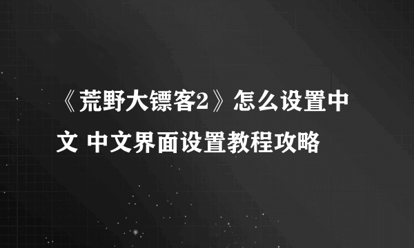 《荒野大镖客2》怎么设置中文 中文界面设置教程攻略