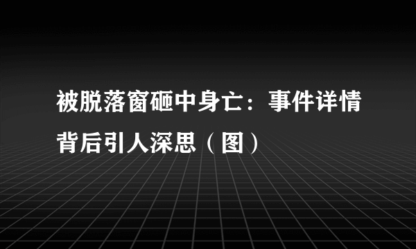 被脱落窗砸中身亡：事件详情背后引人深思（图）