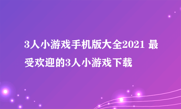 3人小游戏手机版大全2021 最受欢迎的3人小游戏下载