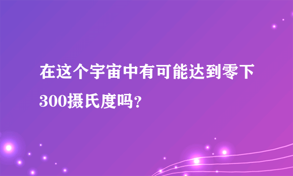 在这个宇宙中有可能达到零下300摄氏度吗？