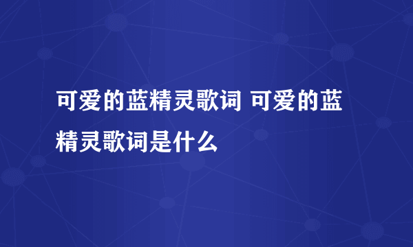 可爱的蓝精灵歌词 可爱的蓝精灵歌词是什么