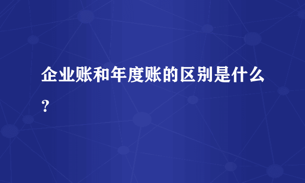 企业账和年度账的区别是什么？