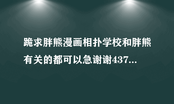 跪求胖熊漫画相扑学校和胖熊有关的都可以急谢谢437177057