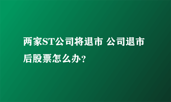 两家ST公司将退市 公司退市后股票怎么办？