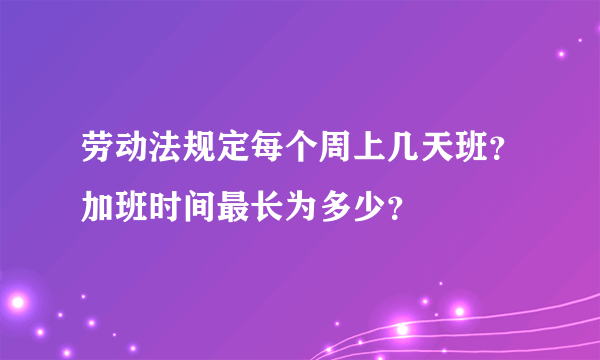 劳动法规定每个周上几天班？加班时间最长为多少？