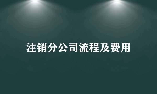 注销分公司流程及费用