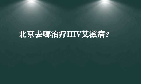 北京去哪治疗HIV艾滋病？