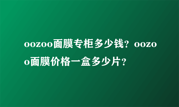 oozoo面膜专柜多少钱？oozoo面膜价格一盒多少片？