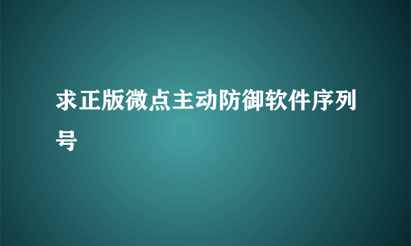 求正版微点主动防御软件序列号