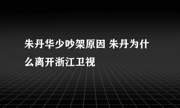 朱丹华少吵架原因 朱丹为什么离开浙江卫视