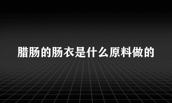 腊肠的肠衣是什么原料做的