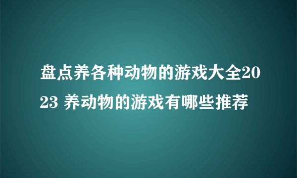 盘点养各种动物的游戏大全2023 养动物的游戏有哪些推荐