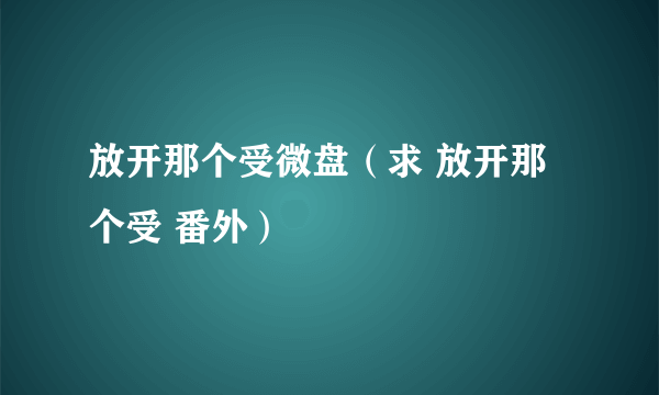 放开那个受微盘（求 放开那个受 番外）