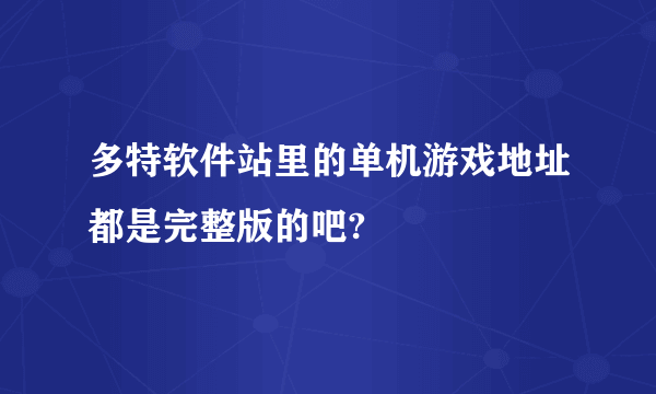 多特软件站里的单机游戏地址都是完整版的吧?