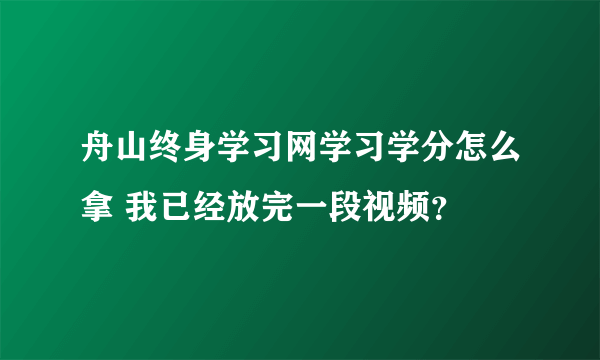 舟山终身学习网学习学分怎么拿 我已经放完一段视频？