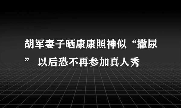 胡军妻子晒康康照神似“撒尿” 以后恐不再参加真人秀