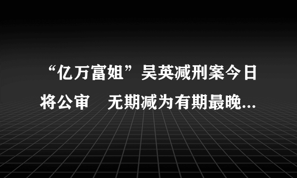 “亿万富姐”吴英减刑案今日将公审　无期减为有期最晚或62岁前出狱