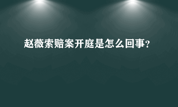 赵薇索赔案开庭是怎么回事？