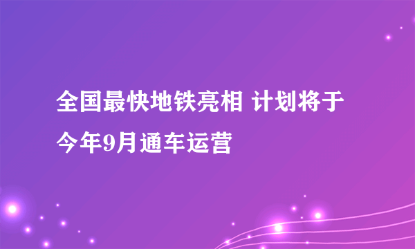 全国最快地铁亮相 计划将于今年9月通车运营