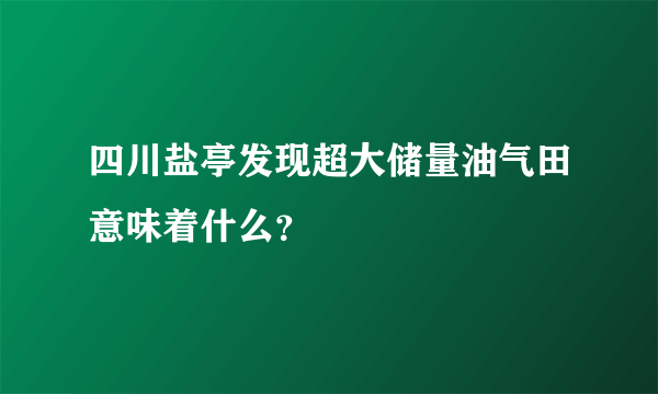 四川盐亭发现超大储量油气田意味着什么？