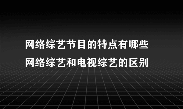 网络综艺节目的特点有哪些 网络综艺和电视综艺的区别