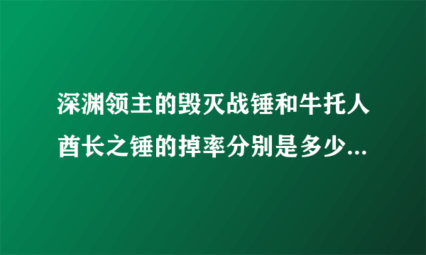 深渊领主的毁灭战锤和牛托人酋长之锤的掉率分别是多少？hy里还掉什么双手力量的武器？