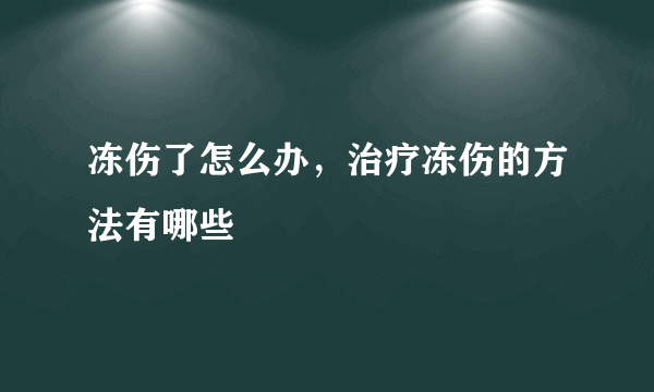 冻伤了怎么办，治疗冻伤的方法有哪些