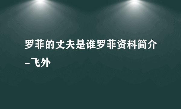 罗菲的丈夫是谁罗菲资料简介-飞外