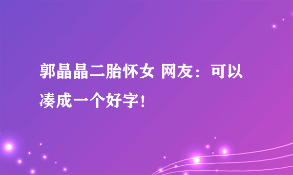 郭晶晶二胎怀女 网友：可以凑成一个好字！