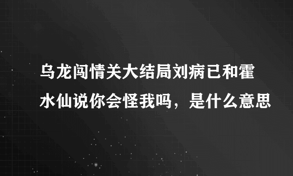 乌龙闯情关大结局刘病已和霍水仙说你会怪我吗，是什么意思