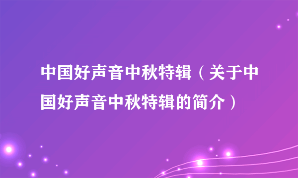 中国好声音中秋特辑（关于中国好声音中秋特辑的简介）