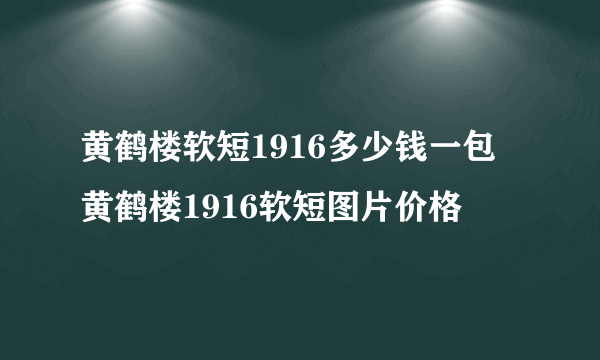 黄鹤楼软短1916多少钱一包 黄鹤楼1916软短图片价格