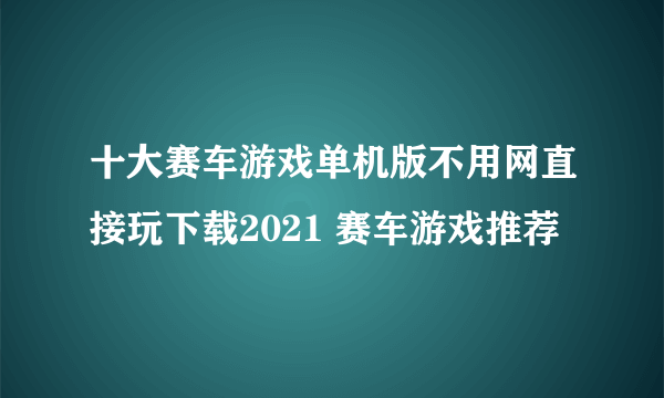 十大赛车游戏单机版不用网直接玩下载2021 赛车游戏推荐