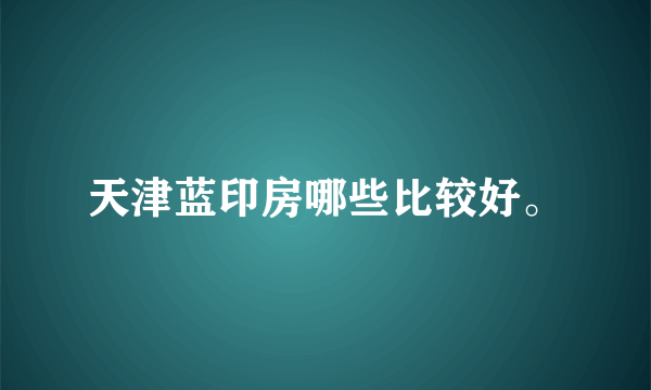 天津蓝印房哪些比较好。