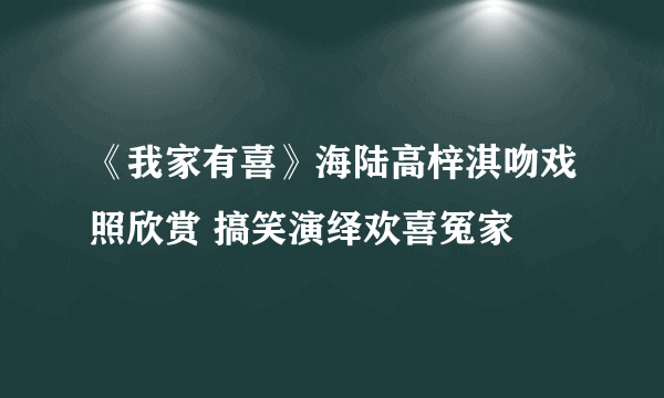 《我家有喜》海陆高梓淇吻戏照欣赏 搞笑演绎欢喜冤家