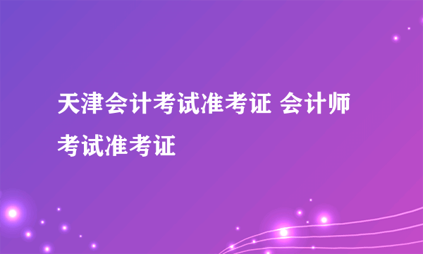 天津会计考试准考证 会计师考试准考证