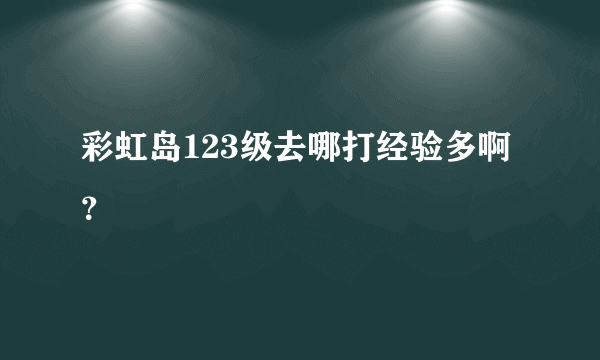 彩虹岛123级去哪打经验多啊？