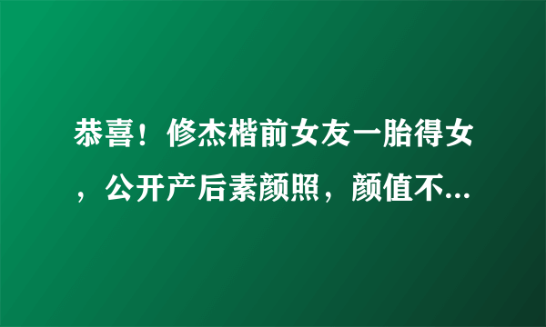 恭喜！修杰楷前女友一胎得女，公开产后素颜照，颜值不输贾静雯