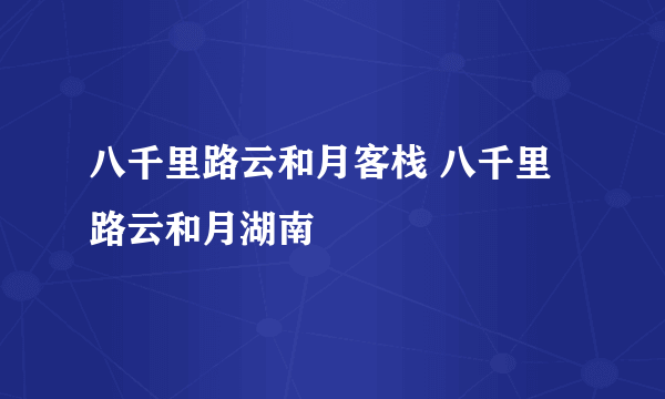 八千里路云和月客栈 八千里路云和月湖南