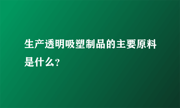 生产透明吸塑制品的主要原料是什么？